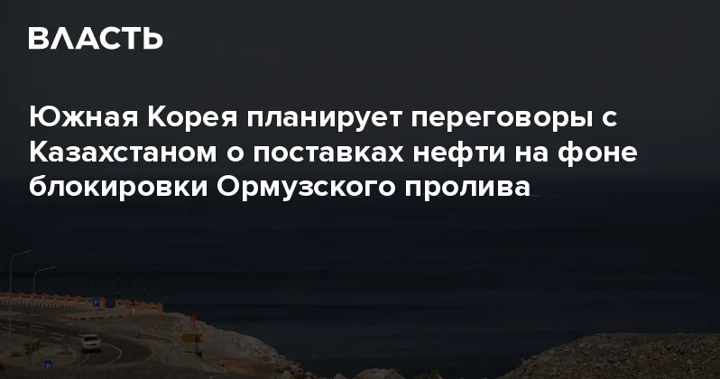 Южная Корея планирует переговоры с Казахстаном о поставках нефти на фоне блокировки Ормузского пролива Аналитический интернет журнал Власть