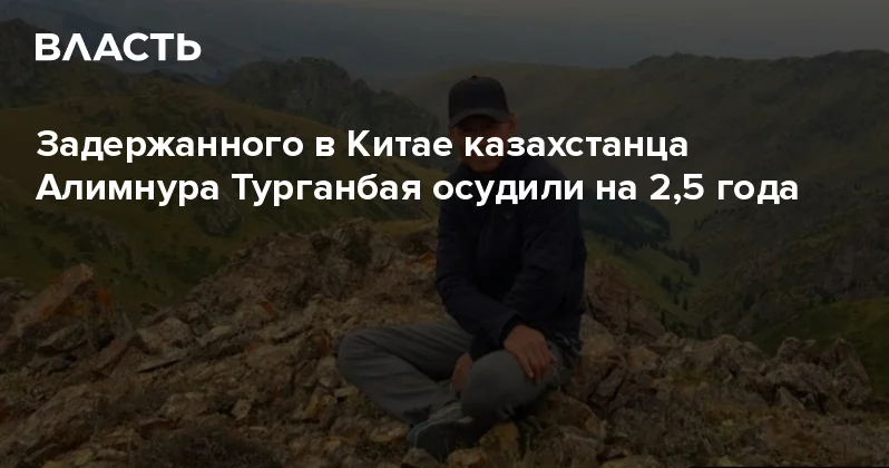 Задержанного в Китае казахстанца Алимнура Турганбая осудили на 2,5 года Аналитический интернет журнал Власть