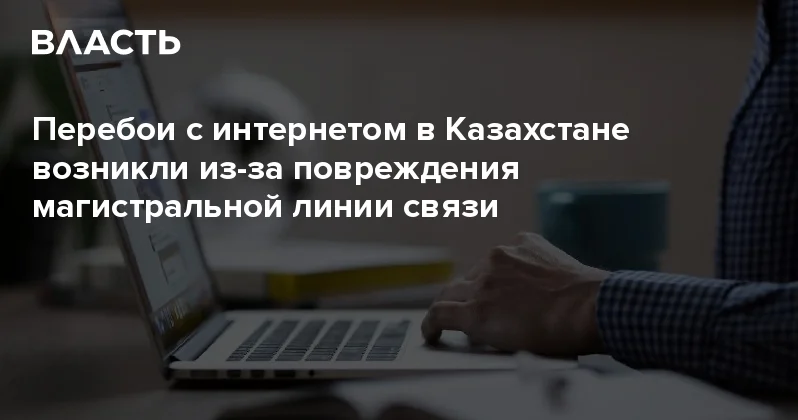 Перебои с интернетом в Казахстане возникли из за повреждения магистральной линии связи Аналитический интернет журнал Власть