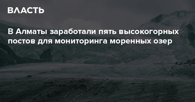 В Алматы заработали пять высокогорных постов для мониторинга моренных озер Аналитический интернет журнал Власть