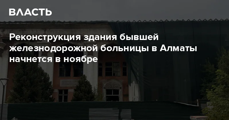 Реконструкция здания бывшей железнодорожной больницы в Алматы начнется в ноябре Аналитический интернет журнал Власть