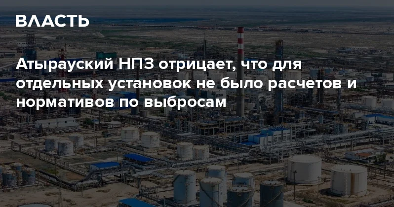 Атырауский НПЗ отрицает, что для отдельных установок не было расчетов и нормативов по выбросам Аналитический интернет журнал Власть