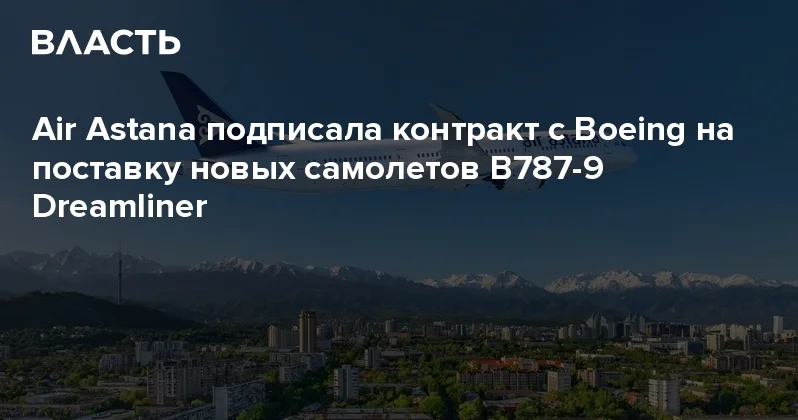 Air Astana подписала контракт с Boeing на поставку новых самолетов B787 9 Dreamliner Аналитический интернет журнал Власть