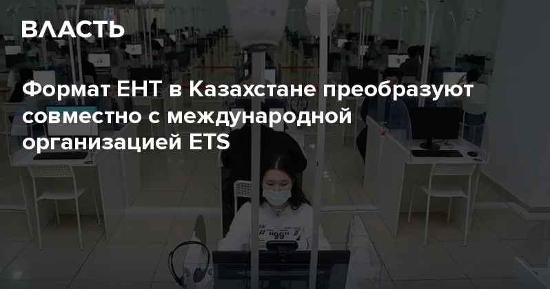 Формат ЕНТ в Казахстане преобразуют совместно с международной организацией ETS Аналитический интернет журнал Власть