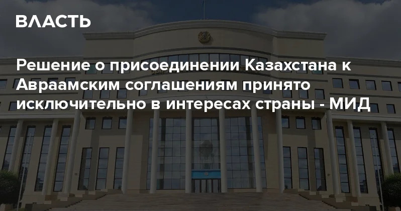 Решение о присоединении Казахстана к Авраамским соглашениям принято исключительно в интересах страны МИД Аналитический интернет журнал Власть