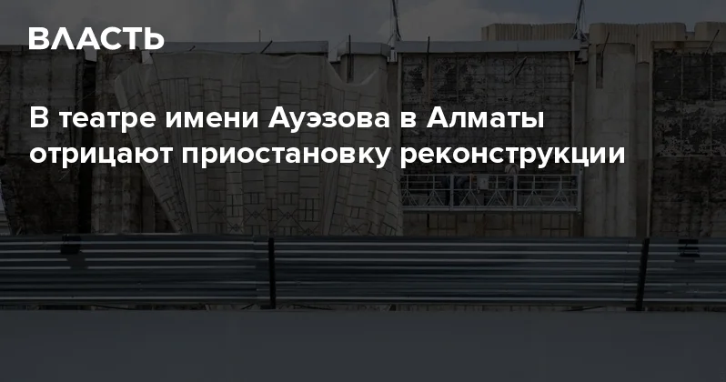 В театре имени Ауэзова в Алматы отрицают приостановку реконструкции Аналитический интернет журнал Власть