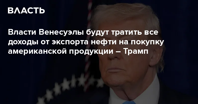 Власти Венесуэлы будут тратить все доходы от экспорта нефти на покупку американской продукции Трамп Аналитический интернет журнал Власть