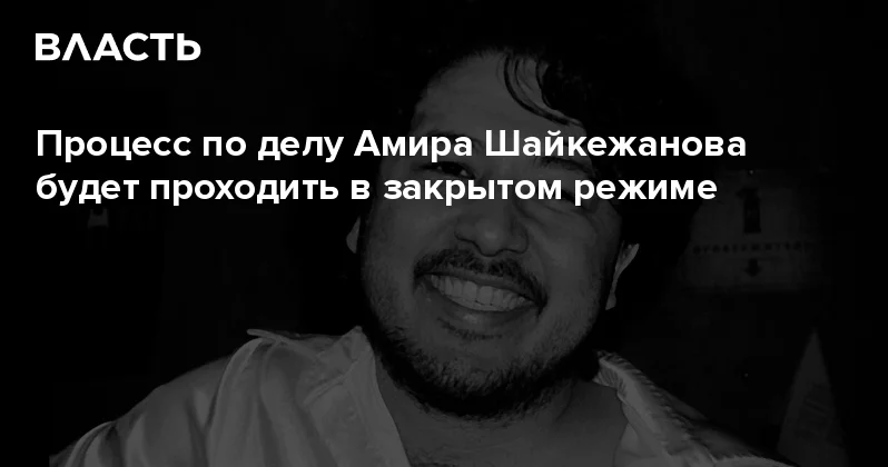 Процесс по делу Амира Шайкежанова будет проходить в закрытом режиме Аналитический интернет журнал Власть