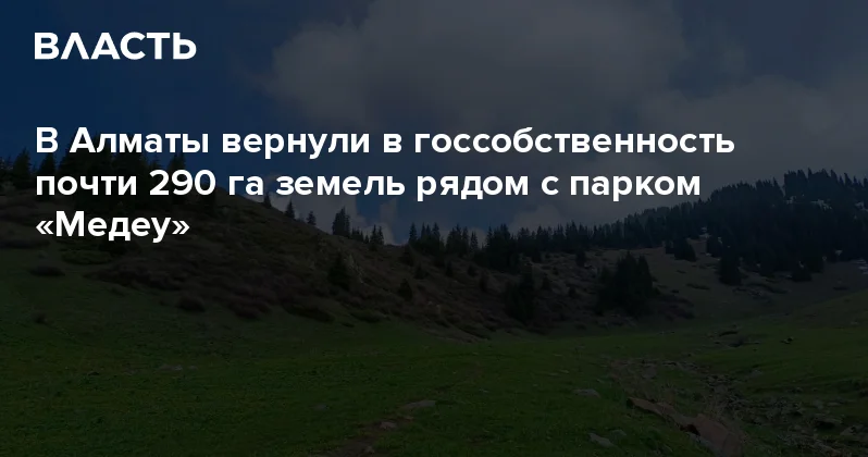 В Алматы вернули в госсобственность почти 290 га земель рядом с парком Медеу Аналитический интернет журнал Власть