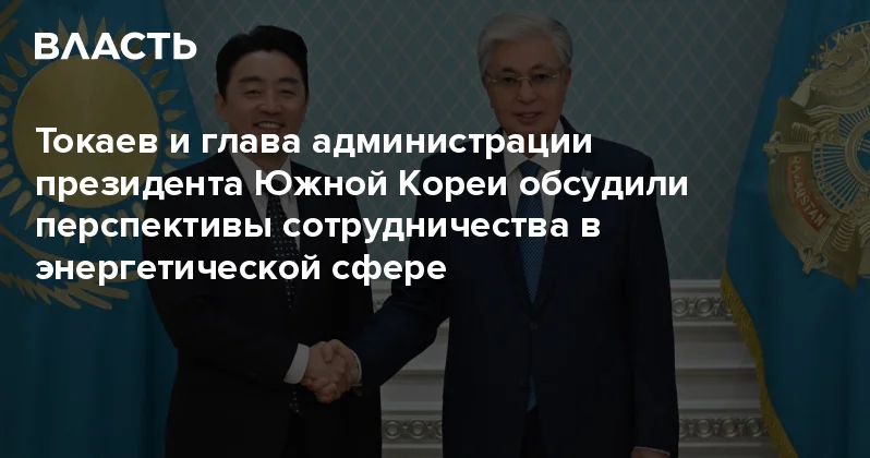 Токаев и глава администрации президента Южной Кореи обсудили перспективы сотрудничества в энергетической сфере Аналитический интернет журнал Власть