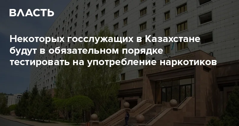 Некоторых госслужащих в Казахстане будут в обязательном порядке тестировать на употребление наркотиков Аналитический интернет журнал Власть
