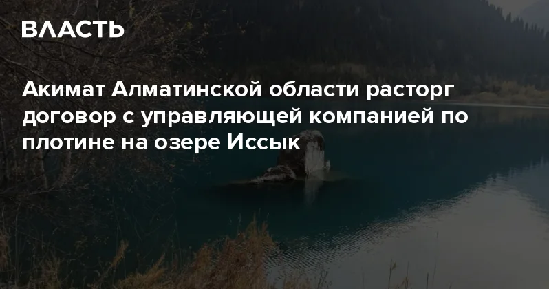 Акимат Алматинской области расторг договор с управляющей компанией по плотине на озере Иссык Аналитический интернет журнал Власть