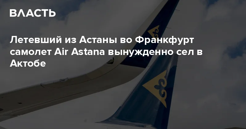 Летевший из Астаны во Франкфурт самолет Air Astana вынужденно сел в Актобе Аналитический интернет журнал Власть