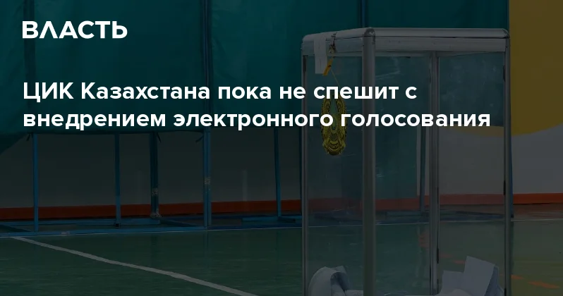 ЦИК Казахстана пока не спешит с внедрением электронного голосования Аналитический интернет журнал Власть