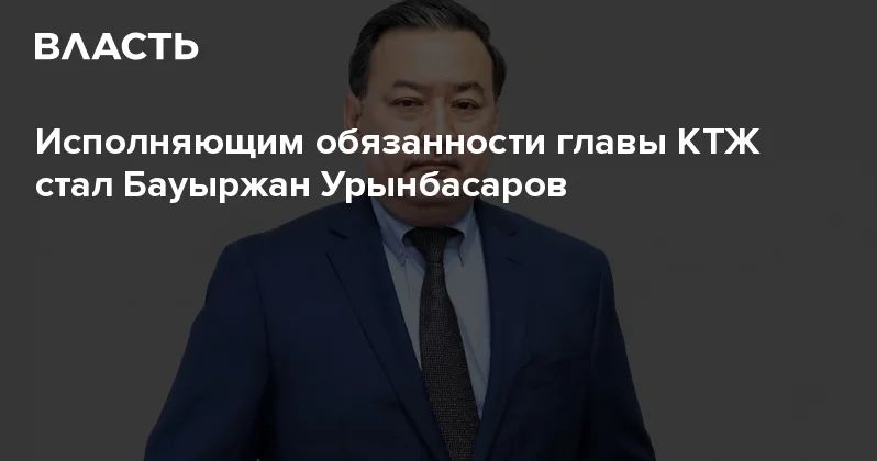 Исполняющим обязанности главы КТЖ стал Бауыржан Урынбасаров Аналитический интернет журнал Власть