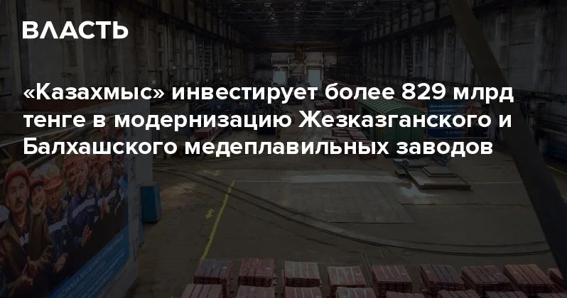 Казахмыс инвестирует более 829 млрд тенге в модернизацию Жезказганского и Балхашского медеплавильных заводов Аналитический интернет журнал Власть