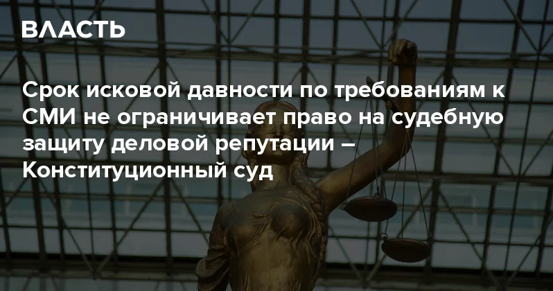 Срок исковой давности по требованиям к СМИ не ограничивает право на судебную защиту деловой репутации Конституционный суд Аналитический интернет журнал Власть