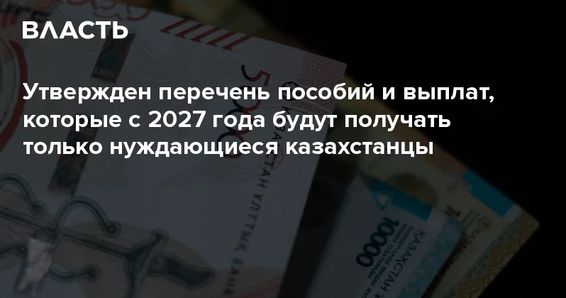 Утвержден перечень пособий и выплат, которые с 2027 года будут получать только нуждающиеся казахстанцы Аналитический интернет журнал Власть