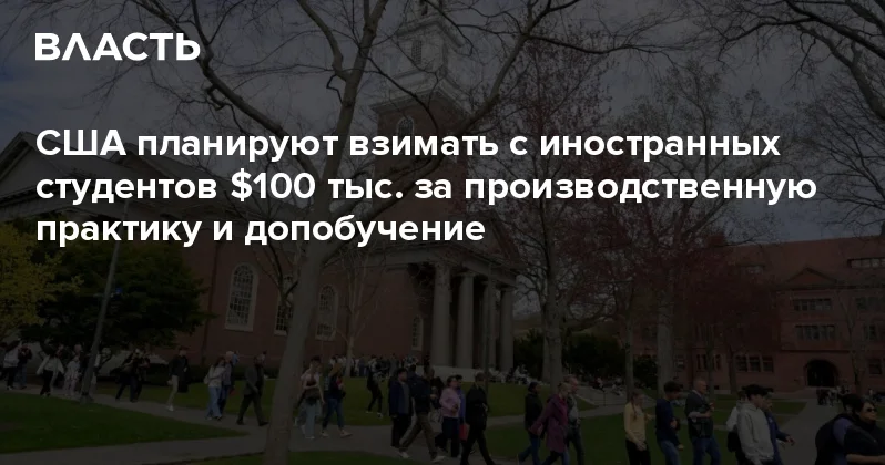 США планируют взимать с иностранных студентов $100 тыс. за производственную практику и допобучение Аналитический интернет журнал Власть