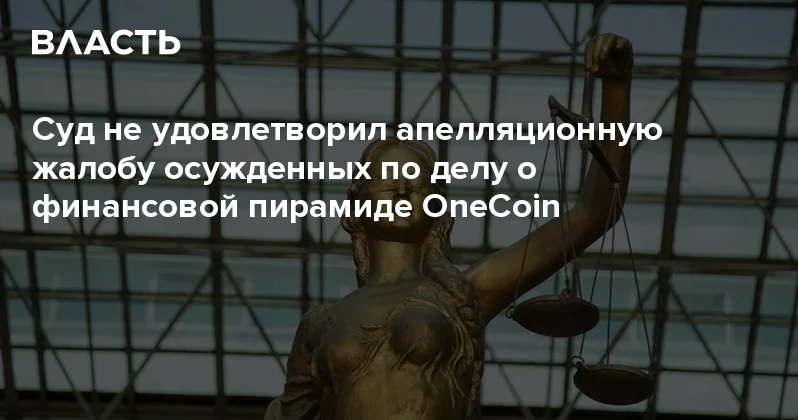 Суд не удовлетворил апелляционную жалобу осужденных по делу о финансовой пирамиде OneCoin Аналитический интернет журнал Власть