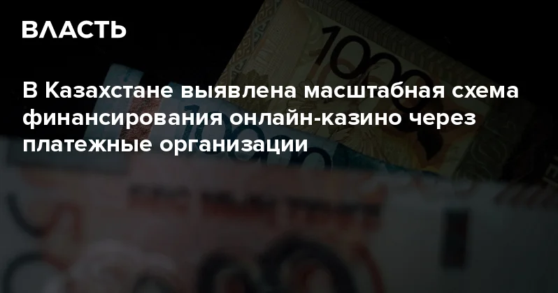 В Казахстане выявлена масштабная схема финансирования онлайн казино через платежные организации Аналитический интернет журнал Власть