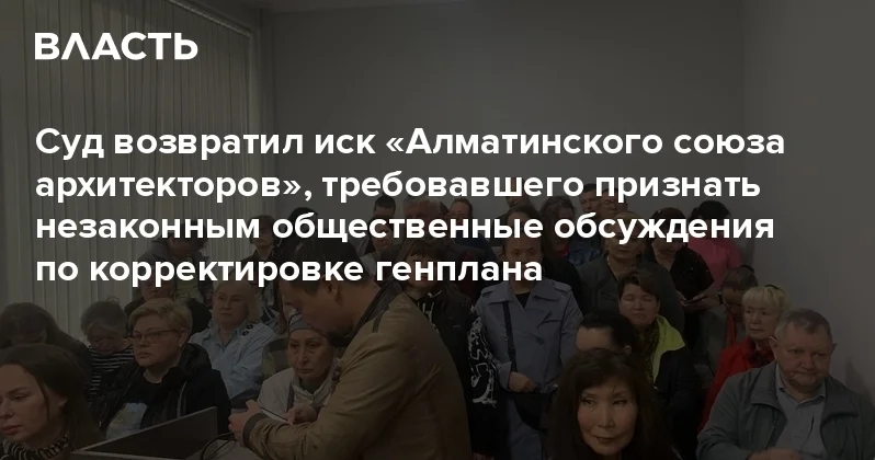 Суд возвратил иск Алматинского союза архитекторов , требовавшего признать незаконным общественные обсуждения по корректировке генплана Аналитический интернет журнал Власть