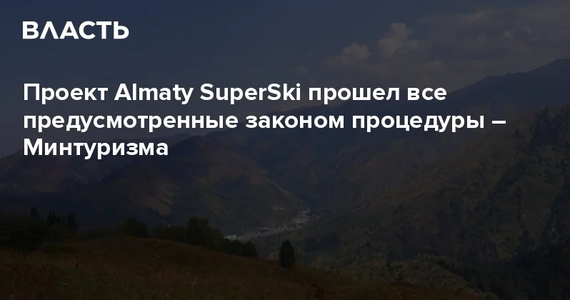 Проект Almaty SuperSki прошел все предусмотренные законом процедуры Минтуризма Аналитический интернет журнал Власть