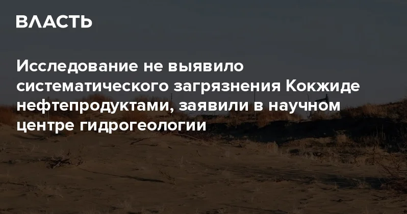 Исследование не выявило систематического загрязнения Кокжиде нефтепродуктами, заявили в научном центре гидрогеологии Аналитический интернет журнал Власть