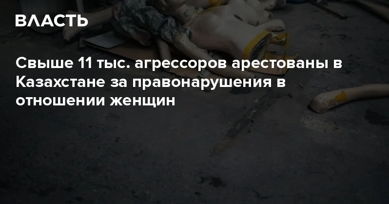 Свыше 11 тыс. агрессоров арестованы в Казахстане за правонарушения в отношении женщин Аналитический интернет журнал Власть