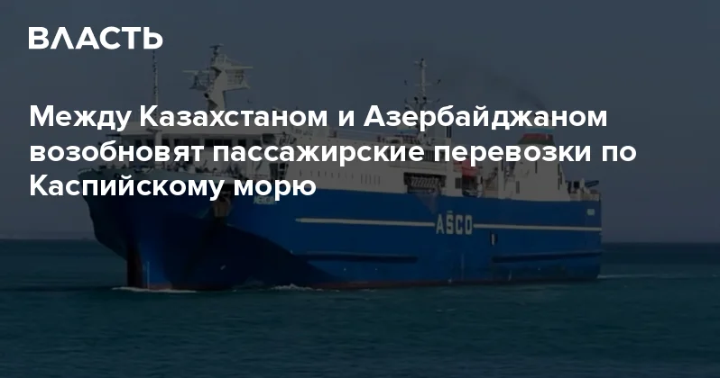 Между Казахстаном и Азербайджаном возобновят пассажирские перевозки по Каспийскому морю Аналитический интернет журнал Власть