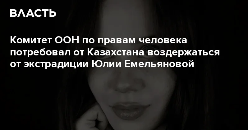 Комитет ООН по правам человека потребовал от Казахстана воздержаться от экстрадиции Юлии Емельяновой Аналитический интернет журнал Власть