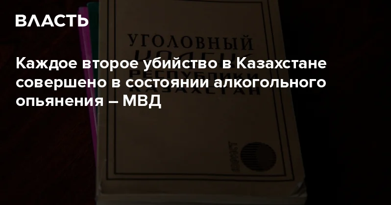 Каждое второе убийство в Казахстане совершено в состоянии алкогольного опьянения МВД Аналитический интернет журнал Власть