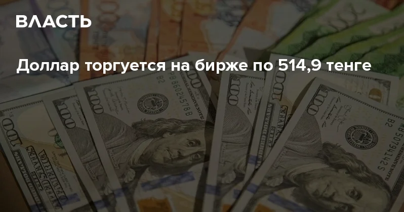 Доллар торгуется на бирже по 514,9 тенге Аналитический интернет журнал Власть