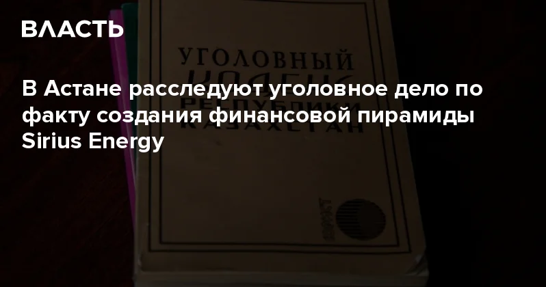 В Астане расследуют уголовное дело по факту создания финансовой пирамиды Sirius Energy Аналитический интернет журнал Власть