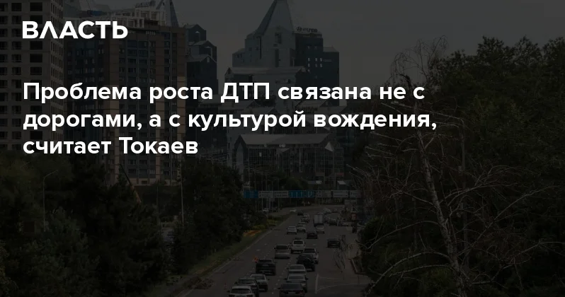 Проблема роста ДТП связана не с дорогами, а с культурой вождения, считает Токаев Аналитический интернет журнал Власть