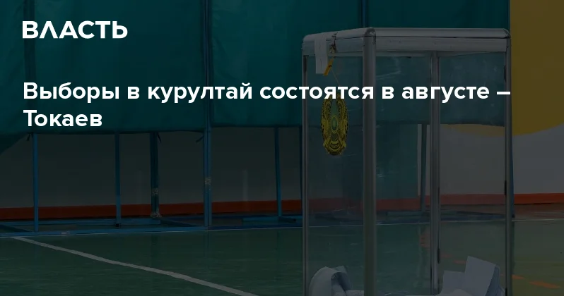 Выборы в курултай состоятся в августе Токаев Аналитический интернет журнал Власть