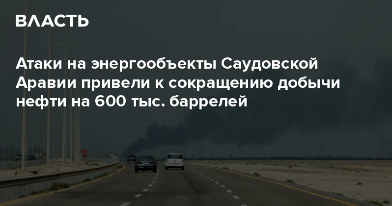 Атаки на энергообъекты Саудовской Аравии привели к сокращению добычи нефти на 600 тыс. баррелей Аналитический интернет журнал Власть