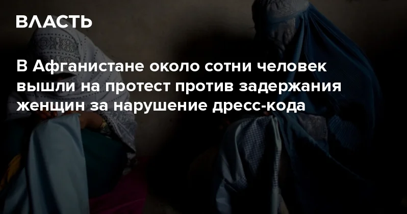 В Афганистане около сотни человек вышли на протест против задержания женщин за нарушение дресс кода Аналитический интернет журнал Власть