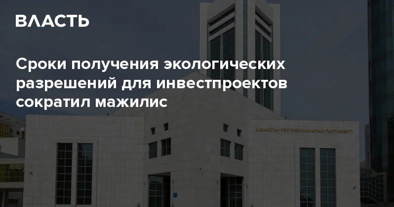 Сроки получения экологических разрешений для инвестпроектов сократил мажилис Аналитический интернет журнал Власть