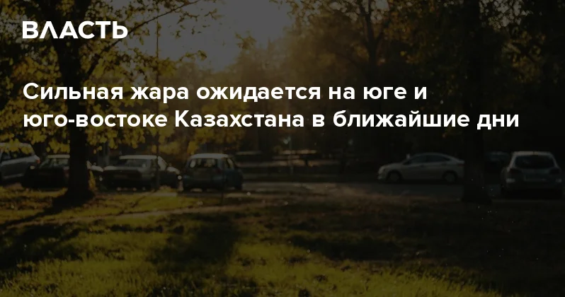 Сильная жара ожидается на юге и юго востоке Казахстана в ближайшие дни Аналитический интернет журнал Власть