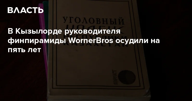 В Кызылорде руководителя финпирамиды WornerBros осудили на пять лет Аналитический интернет журнал Власть