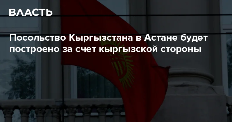 Посольство Кыргызстана в Астане будет построено за счет кыргызской стороны Аналитический интернет журнал Власть