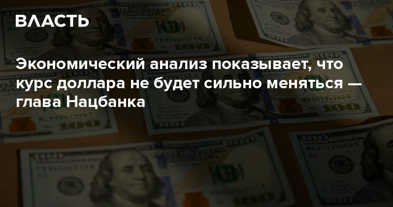 Экономический анализ показывает, что курс доллара не будет сильно меняться глава Нацбанка Аналитический интернет журнал Власть