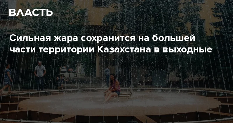 Сильная жара сохранится на большей части территории Казахстана в выходные Аналитический интернет журнал Власть