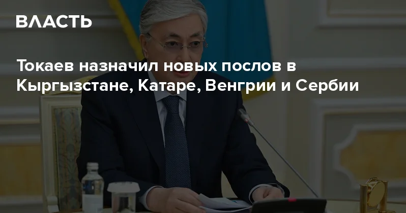 Токаев назначил новых послов в Кыргызстане, Катаре, Венгрии и Сербии Аналитический интернет журнал Власть