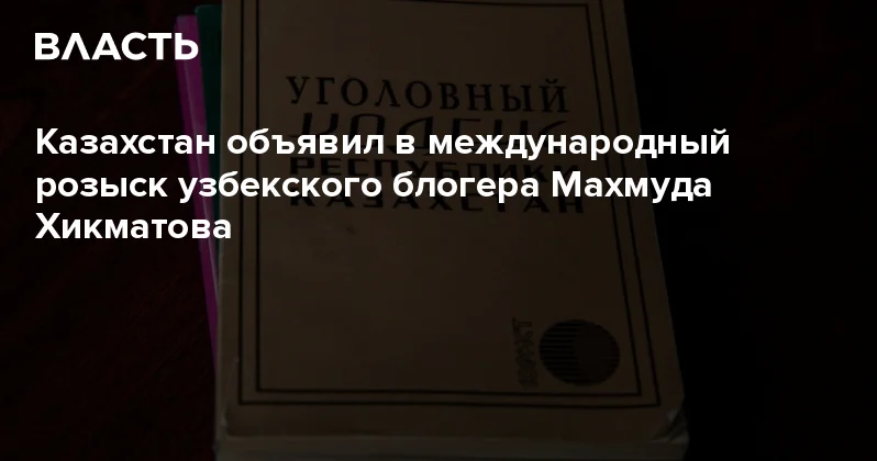 Казахстан объявил в международный розыск узбекского блогера Махмуда Хикматова Аналитический интернет журнал Власть