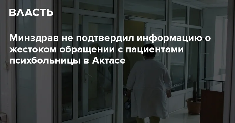 Минздрав не подтвердил информацию о жестоком обращении с пациентами психбольницы в Актасе Аналитический интернет журнал Власть