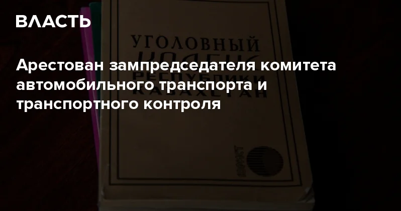 Арестован зампредседателя комитета автомобильного транспорта и транспортного контроля Аналитический интернет журнал Власть