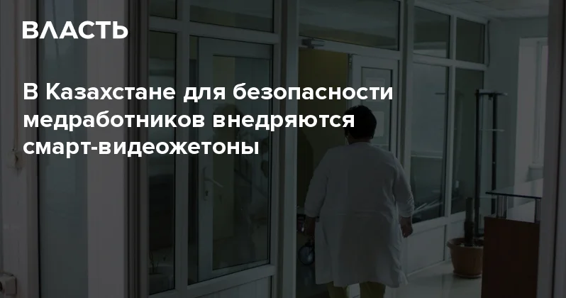 В Казахстане для безопасности медработников внедряются смарт видеожетоны Аналитический интернет журнал Власть