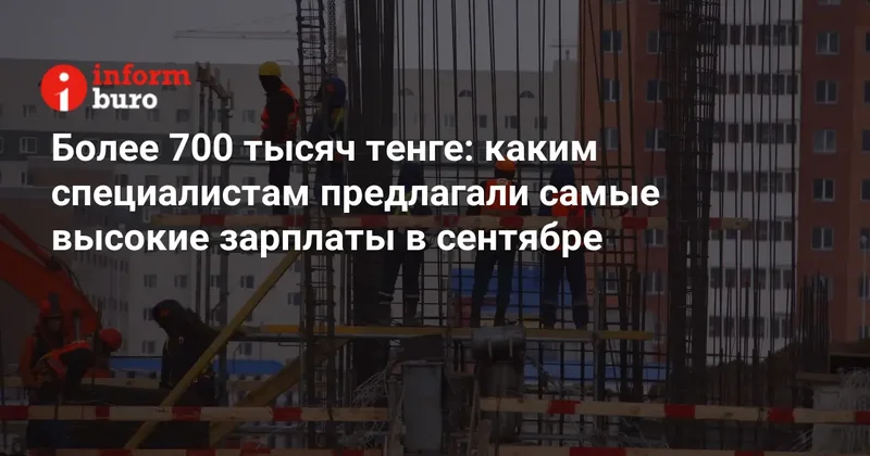 Более 700 тысяч тенге: каким специалистам предлагали самые высокие зарплаты в сентябре